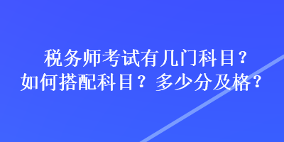 税务师考试有几门科目？如何搭配科目？多少分及格？