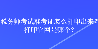 税务师考试准考证怎么打印出来？打印官网是哪个？