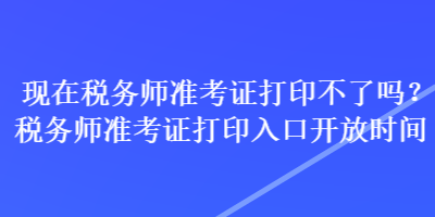 现在税务师准考证打印不了吗？税务师准考证打印入口开放时间