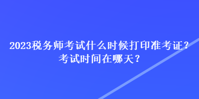 2023税务师考试什么时候打印准考证？考试时间在哪天？