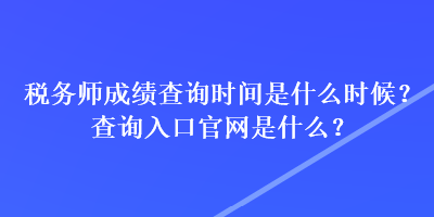 税务师成绩查询时间是什么时候？查询入口官网是什么？