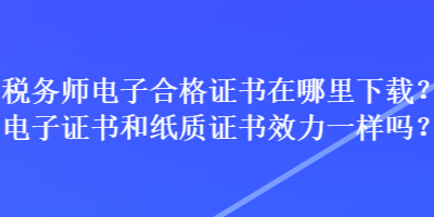 税务师电子合格证书在哪里下载？电子证书和纸质证书效力一样吗？