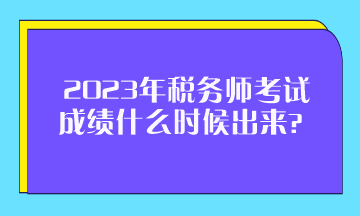 2023年税务师考试成绩什么时候出来？