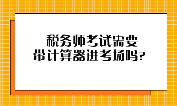 税务师考试需要带计算器进考场吗？