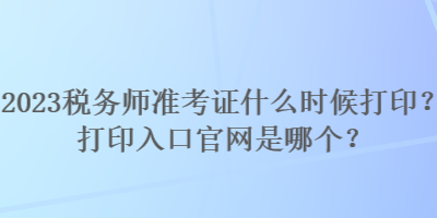 2023税务师准考证什么时候打印？打印入口官网是哪个？