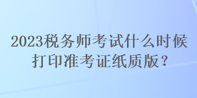 2023税务师考试什么时候打印准考证纸质版？