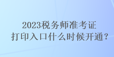 2023税务师准考证打印入口什么时候开通？