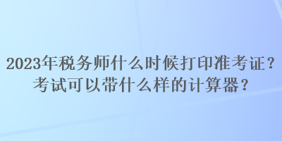 2023年税务师什么时候打印准考证？考试可以带什么样的计算器？