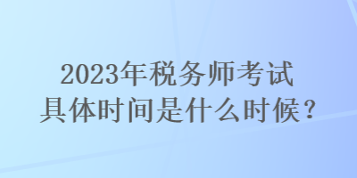 2023年税务师考试具体时间是什么时候？