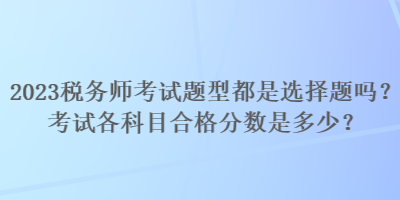 2023税务师考试题型都是选择题吗？考试各科目合格分数是多少？