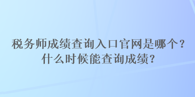 税务师成绩查询入口官网是哪个？什么时候能查询成绩？