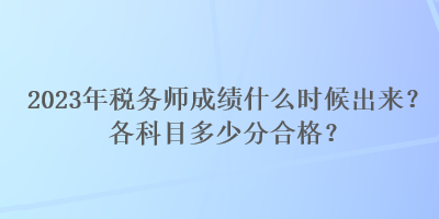 2023年税务师成绩什么时候出来？各科目多少分合格？