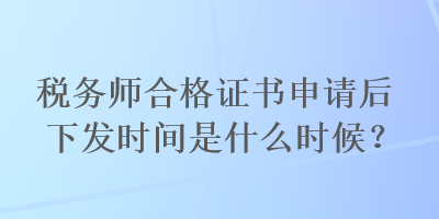 税务师合格证书申请后下发时间是什么时候？