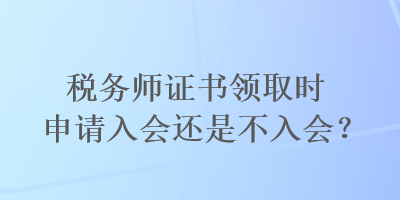 税务师证书领取时申请入会还是不入会？