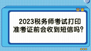 2023税务师考试打印准考证前会收到短信吗？