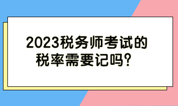 2023税务师考试的税率需要记吗？