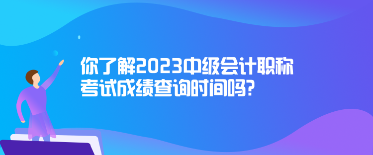 你了解2023中级会计职称考试成绩查询时间吗？