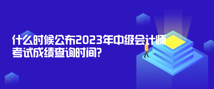 什么时候公布2023年中级会计师考试成绩查询时间？10月31日前