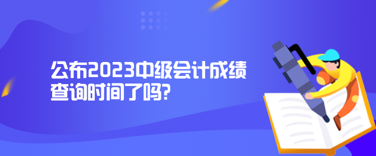 公布2023中级会计成绩查询时间了吗？