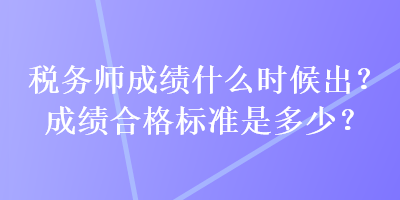 税务师成绩什么时候出？成绩合格标准是多少？