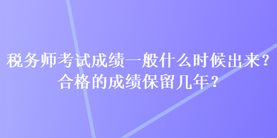 税务师考试成绩一般什么时候出来？合格的成绩保留几年？