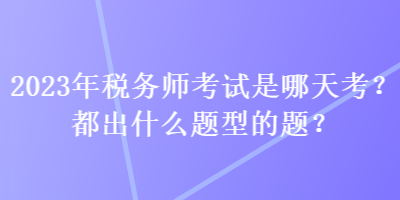 2023年税务师考试是哪天考？都出什么题型的题？