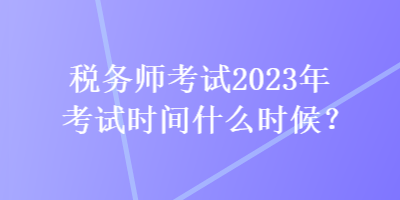 税务师考试2023年考试时间什么时候？