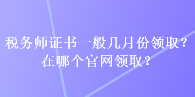 税务师证书一般几月份领取？在哪个官网领取？