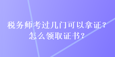 税务师考过几门可以拿证？怎么领取证书？