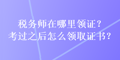 税务师在哪里领证？考过之后怎么领取证书？