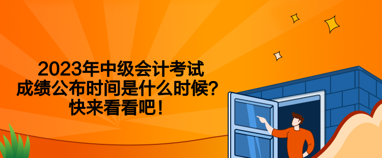 2023年中级会计考试成绩公布时间是什么时候？快来看看吧！