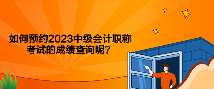 如何预约2023中级会计职称考试的成绩查询呢？