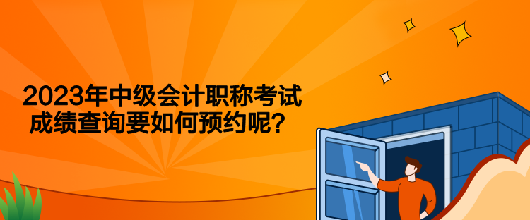 2023年中级会计职称考试成绩查询要如何预约呢？