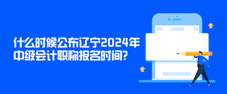 什么时候公布辽宁2024年中级会计职称报名时间？