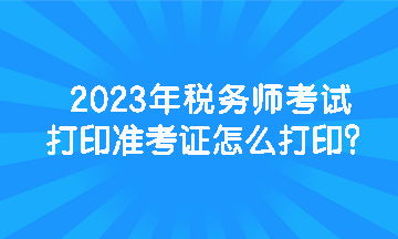 2023年税务师考试打印准考证怎么打印？