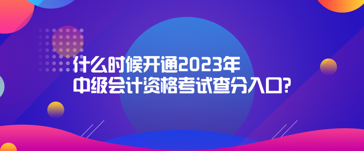 什么时候开通2023年中级会计资格考试查分入口？