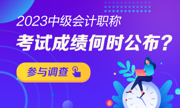 【小调查】2023年中级会计考试成绩哪天公布？赶快参与调查吧！