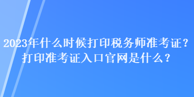 2023年什么时候打印税务师准考证？打印准考证入口官网是什么？