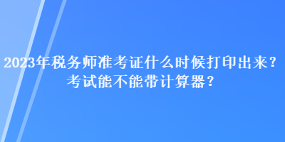 2023年税务师准考证什么时候打印出来？考试能不能带计算器？