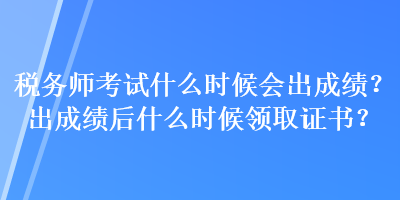 税务师考试什么时候会出成绩？出成绩后什么时候领取证书？