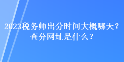 2023税务师出分时间大概哪天？查分网址是什么？