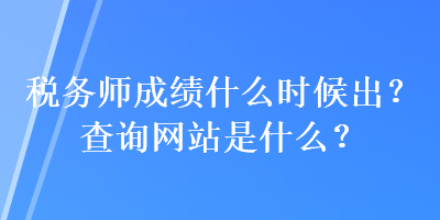 税务师成绩什么时候出？查询网站是什么？