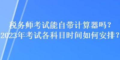 税务师考试能自带计算器吗？2023年考试各科目时间如何安排？