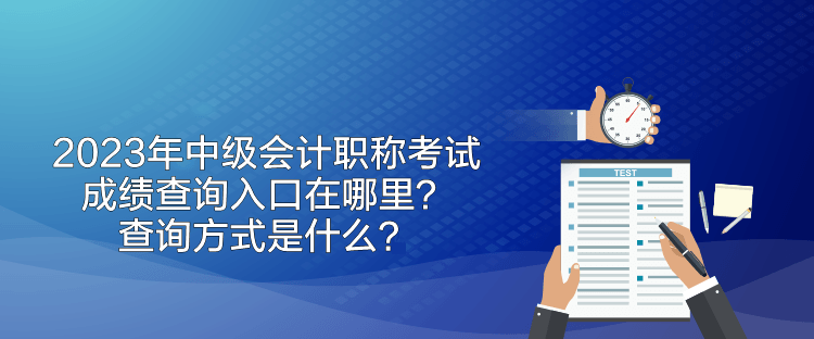 2023年中级会计职称考试成绩查询入口在哪里？查询方式是什么？