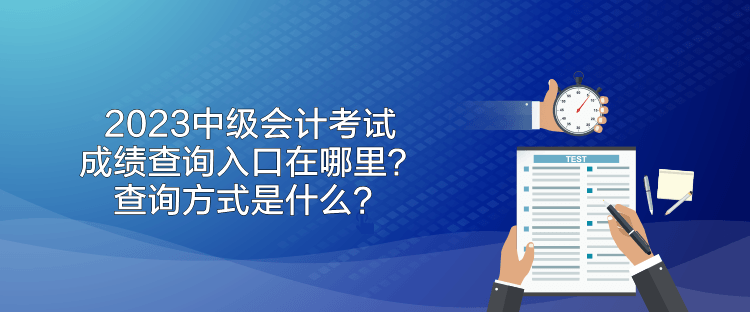 2023中级会计考试成绩查询入口在哪里？查询方式是什么？