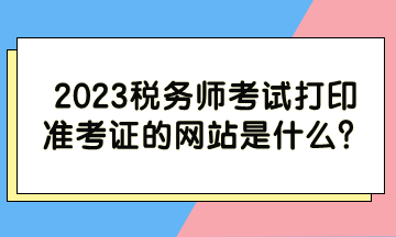 2023税务师考试打印准考证的网站是什么？