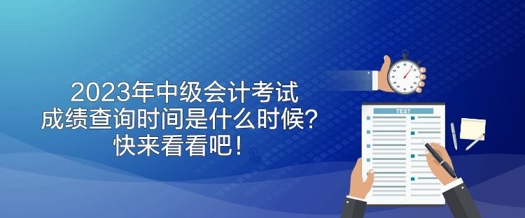 2023年中级会计考试成绩查询时间是什么时候？快来看看吧！