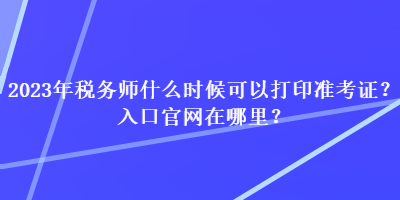 2023年税务师什么时候可以打印准考证？入口官网在哪里？