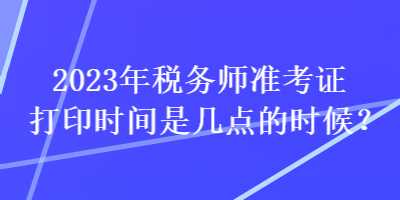 2023年税务师准考证打印时间是几点的时候？