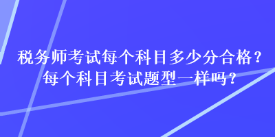 税务师考试每个科目多少分合格？每个科目考试题型一样吗？